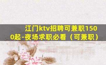 江门ktv招聘可兼职1500起-夜场求职必看（可兼职）